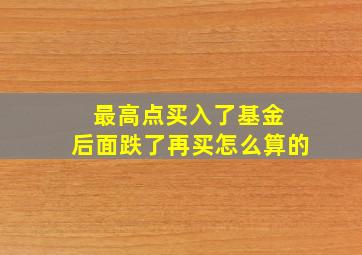 最高点买入了基金 后面跌了再买怎么算的